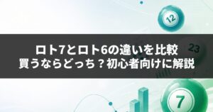 ロト7とロト6の違いを比較｜買うならどっち？初心者向けに解説
